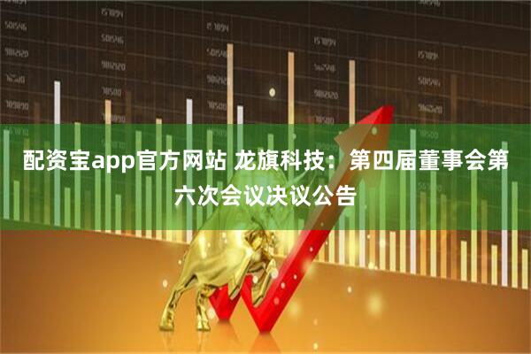 配资宝app官方网站 龙旗科技：第四届董事会第六次会议决议公告
