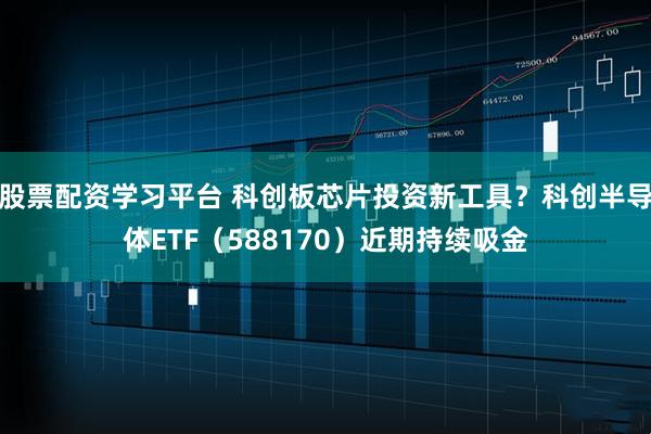 股票配资学习平台 科创板芯片投资新工具？科创半导体ETF（588170）近期持续吸金