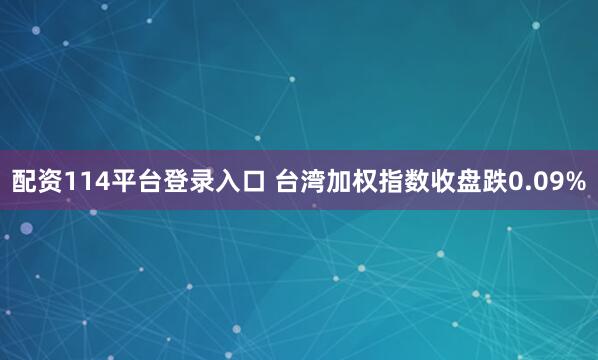 配资114平台登录入口 台湾加权指数收盘跌0.09%