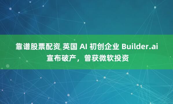 靠谱股票配资 英国 AI 初创企业 Builder.ai 宣布破产，曾获微软投资