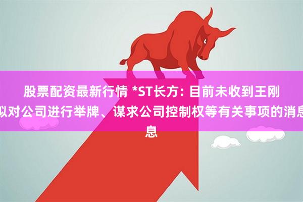 股票配资最新行情 *ST长方: 目前未收到王刚拟对公司进行举牌、谋求公司控制权等有关事项的消息