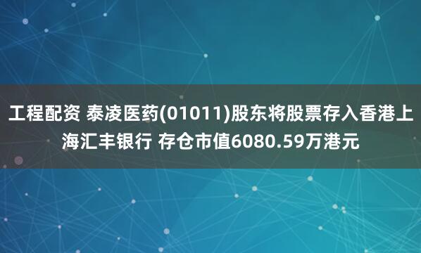 工程配资 泰凌医药(01011)股东将股票存入香港上海汇丰银行 存仓市值6080.59万港元