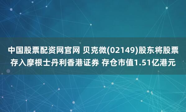 中国股票配资网官网 贝克微(02149)股东将股票存入摩根士丹利香港证券 存仓市值1.51亿港元
