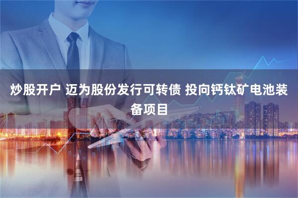 炒股开户 迈为股份发行可转债 投向钙钛矿电池装备项目