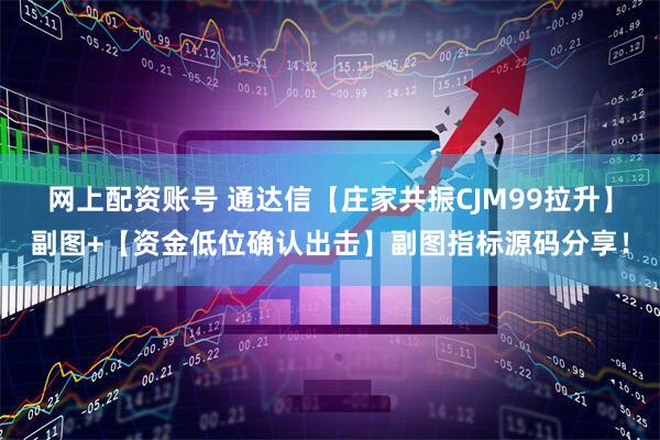 网上配资账号 通达信【庄家共振CJM99拉升】副图+【资金低位确认出击】副图指标源码分享！