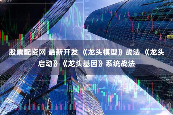 股票配资网 最新开发 《龙头模型》战法 《龙头启动》《龙头基因》系统战法