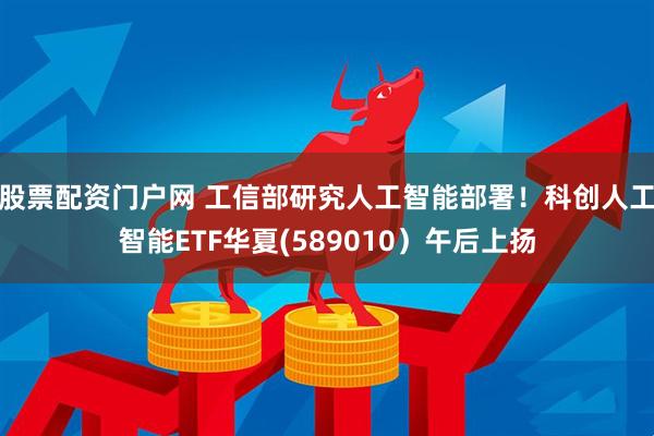 股票配资门户网 工信部研究人工智能部署！科创人工智能ETF华夏(589010）午后上扬