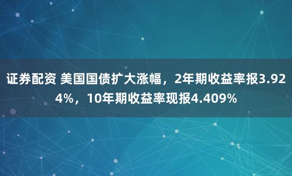 证券配资 美国国债扩大涨幅，2年期收益率报3.924%，10年期收益率现报4.409%