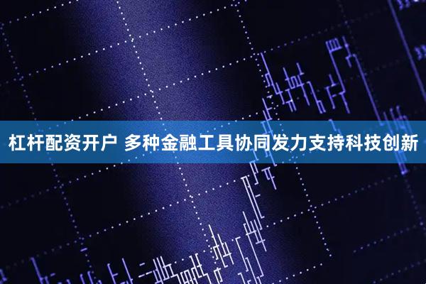 杠杆配资开户 多种金融工具协同发力支持科技创新