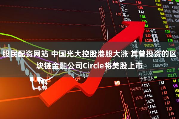 股民配资网站 中国光大控股港股大涨 其曾投资的区块链金融公司Circle将美股上市