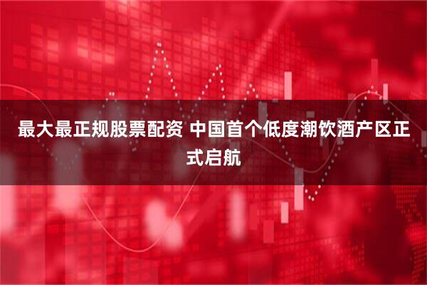 最大最正规股票配资 中国首个低度潮饮酒产区正式启航