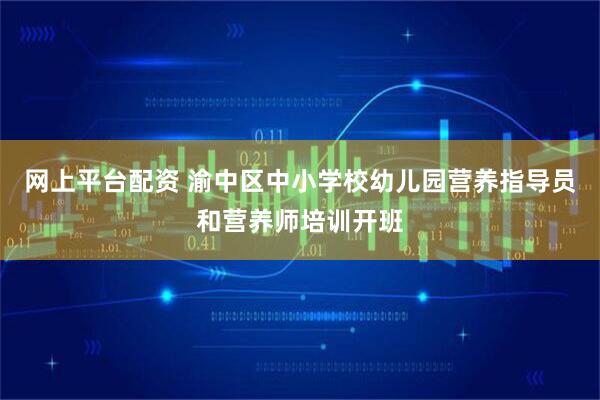 网上平台配资 渝中区中小学校幼儿园营养指导员和营养师培训开班