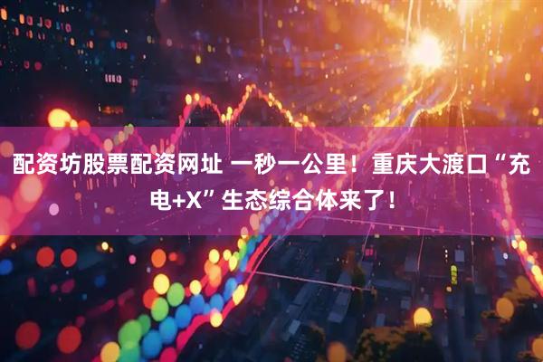 配资坊股票配资网址 一秒一公里！重庆大渡口“充电+X”生态综合体来了！