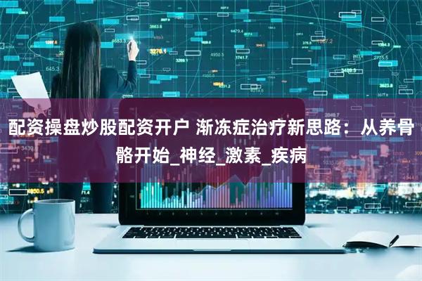 配资操盘炒股配资开户 渐冻症治疗新思路：从养骨骼开始_神经_激素_疾病