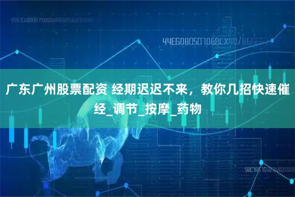 广东广州股票配资 经期迟迟不来，教你几招快速催经_调节_按摩_药物