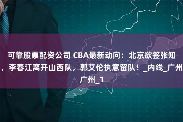 可靠股票配资公司 CBA最新动向：北京欲签张知垚，李春江离开山西队，郭艾伦执意留队！_内线_广州_1