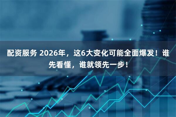 配资服务 2026年，这6大变化可能全面爆发！谁先看懂，谁就领先一步！
