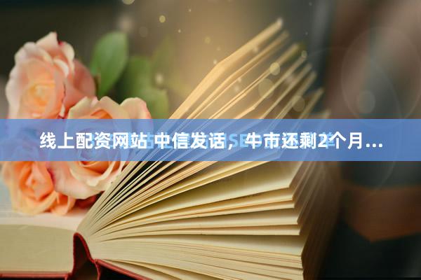 线上配资网站 中信发话，牛市还剩2个月...