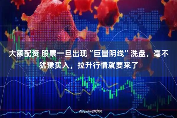 大额配资 股票一旦出现“巨量阴线”洗盘，毫不犹豫买入，拉升行情就要来了