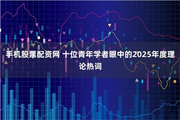 手机股票配资网 十位青年学者眼中的2025年度理论热词